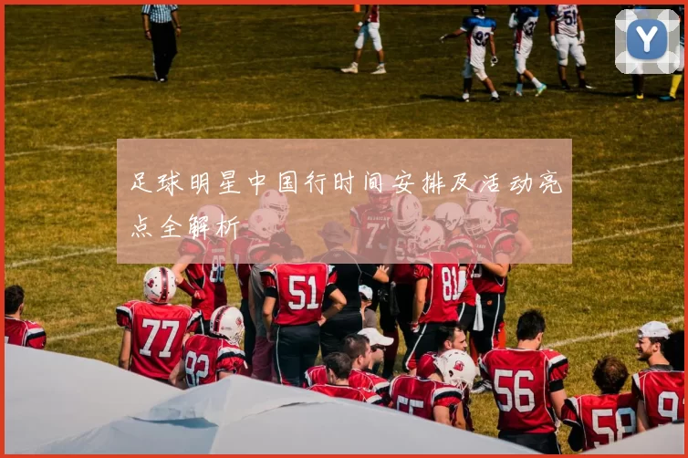 足球明星中国行时间安排及活动亮点全解析