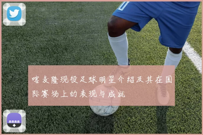 喀麦隆现役足球明星介绍及其在国际赛场上的表现与成就