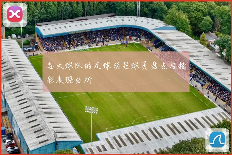 各大球队的足球明星球员盘点与精彩表现分析