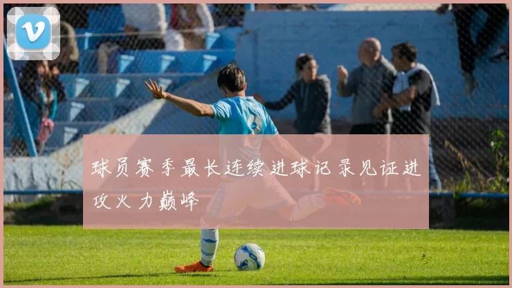 球员赛季最长连续进球记录见证进攻火力巅峰