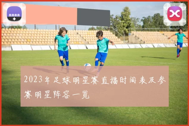 2023年足球明星赛直播时间表及参赛明星阵容一览