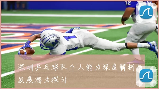 深圳乒乓球队个人能力深度解析与发展潜力探讨
