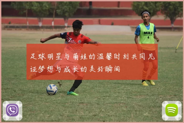 足球明星与萌娃的温馨时刻共同见证梦想与成长的美好瞬间