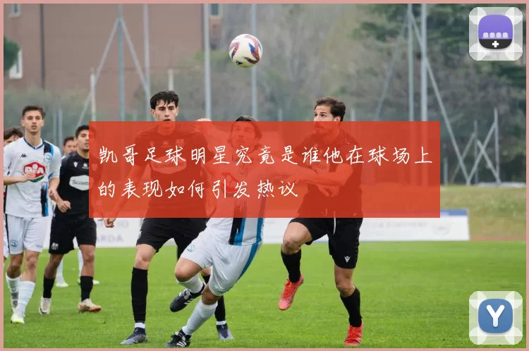 凯哥足球明星究竟是谁他在球场上的表现如何引发热议