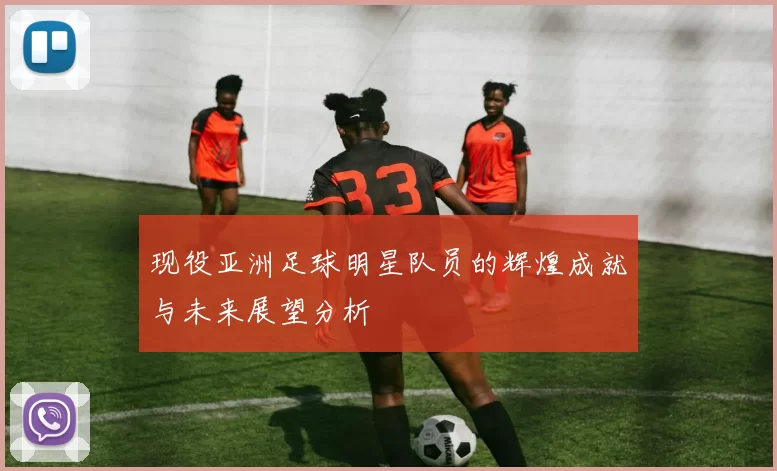 现役亚洲足球明星队员的辉煌成就与未来展望分析