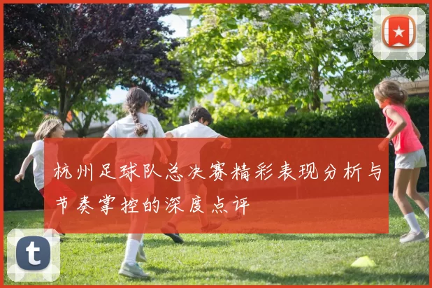 杭州足球队总决赛精彩表现分析与节奏掌控的深度点评