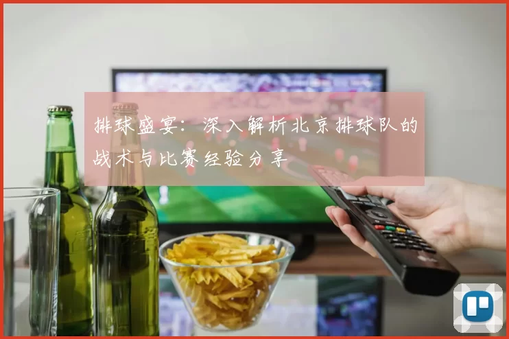 排球盛宴：深入解析北京排球队的战术与比赛经验分享