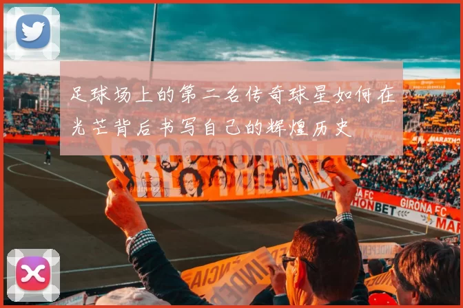 足球场上的第二名传奇球星如何在光芒背后书写自己的辉煌历史