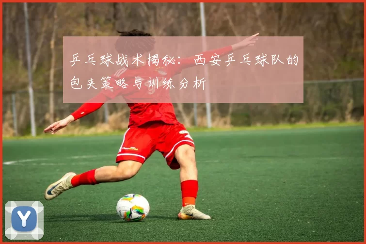 乒乓球战术揭秘：西安乒乓球队的包夹策略与训练分析
