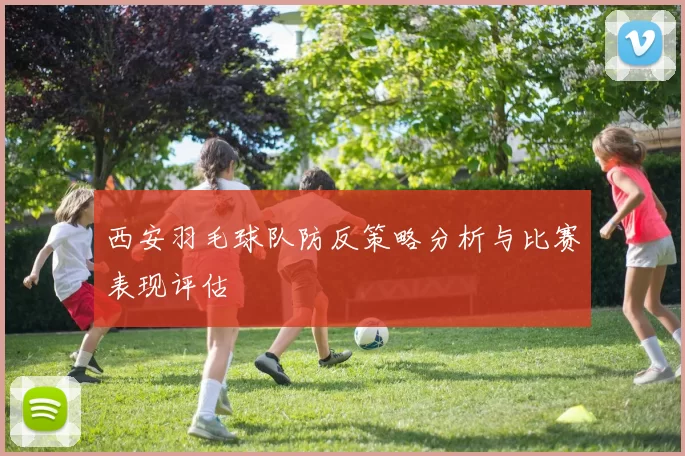 西安羽毛球队防反策略分析与比赛表现评估