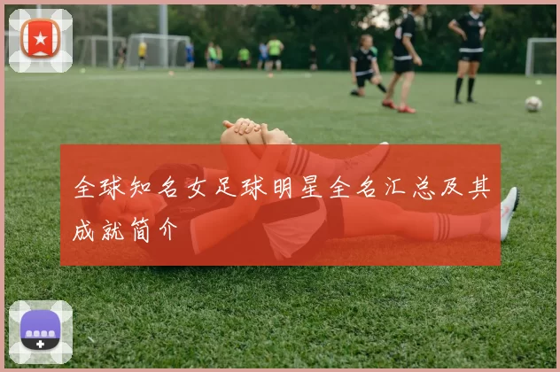 全球知名女足球明星全名汇总及其成就简介
