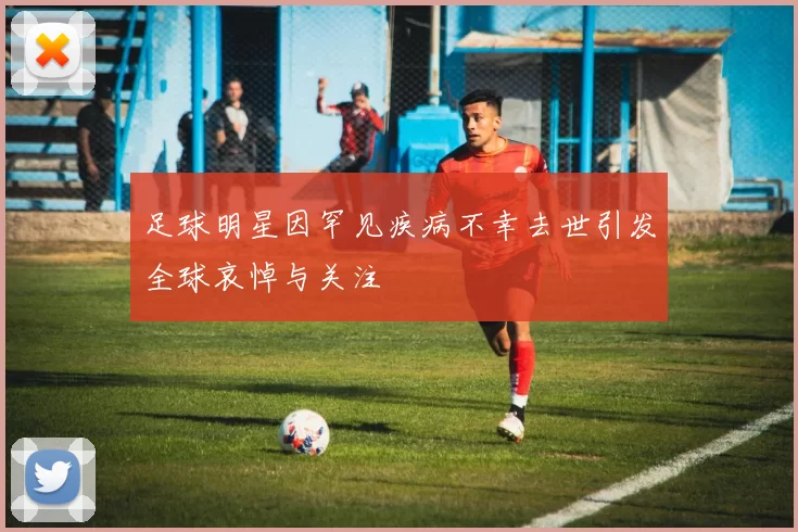 足球明星因罕见疾病不幸去世引发全球哀悼与关注