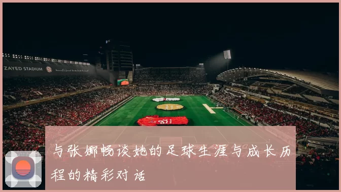 与张娜畅谈她的足球生涯与成长历程的精彩对话