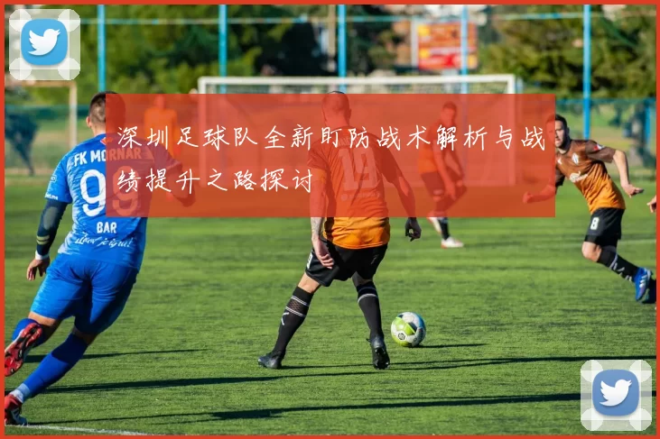 深圳足球队全新盯防战术解析与战绩提升之路探讨