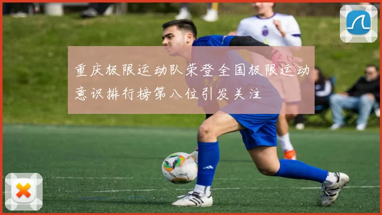 重庆极限运动队荣登全国极限运动意识排行榜第八位引发关注