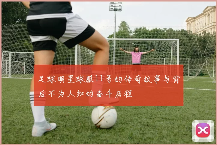 足球明星球服11号的传奇故事与背后不为人知的奋斗历程