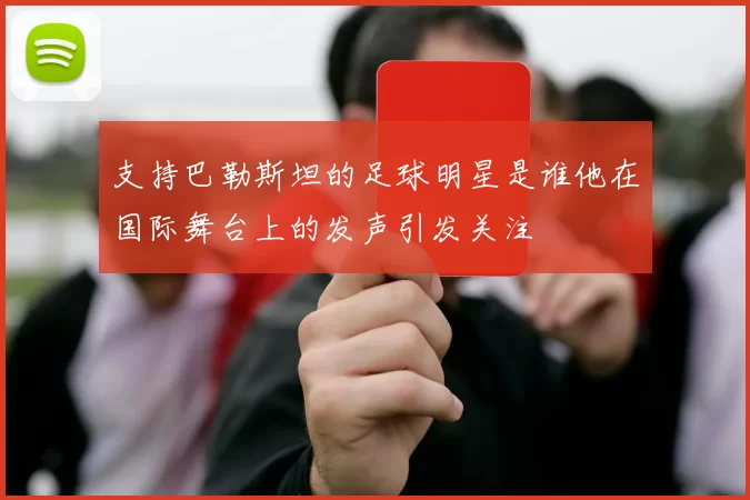 支持巴勒斯坦的足球明星是谁他在国际舞台上的发声引发关注