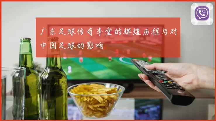 广东足球传奇李堂的辉煌历程与对中国足球的影响