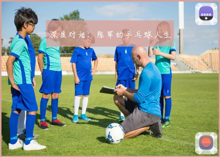 深度对话：陈军的乒乓球人生