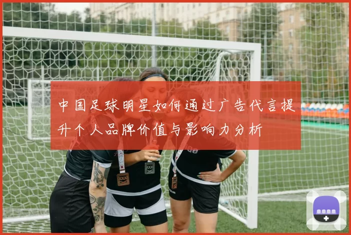 中国足球明星如何通过广告代言提升个人品牌价值与影响力分析