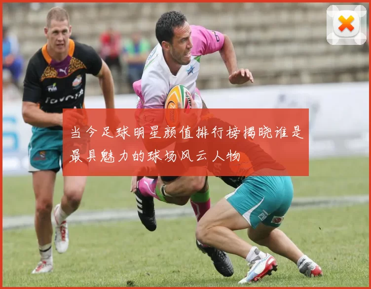 当今足球明星颜值排行榜揭晓谁是最具魅力的球场风云人物