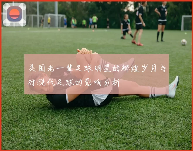 美国老一辈足球明星的辉煌岁月与对现代足球的影响分析