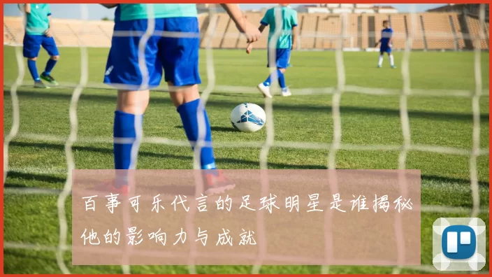 百事可乐代言的足球明星是谁揭秘他的影响力与成就