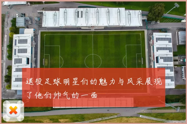 退役足球明星们的魅力与风采展现了他们帅气的一面