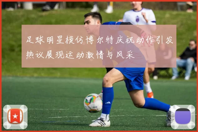 足球明星模仿博尔特庆祝动作引发热议展现运动激情与风采