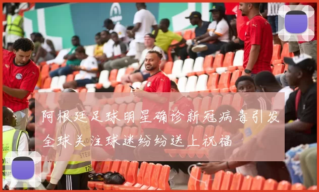 阿根廷足球明星确诊新冠病毒引发全球关注球迷纷纷送上祝福