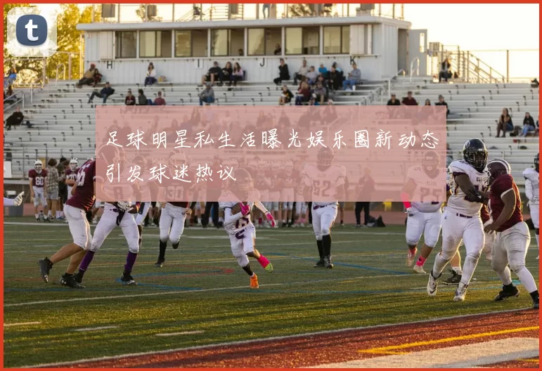 足球明星私生活曝光娱乐圈新动态引发球迷热议