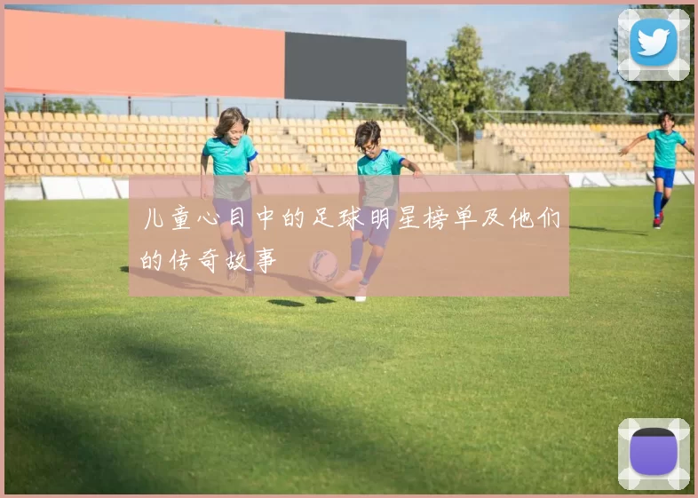 儿童心目中的足球明星榜单及他们的传奇故事