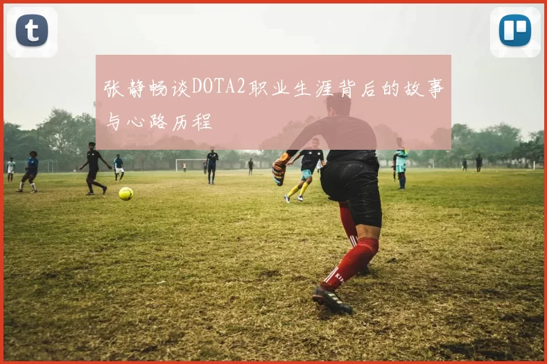 张静畅谈DOTA2职业生涯背后的故事与心路历程