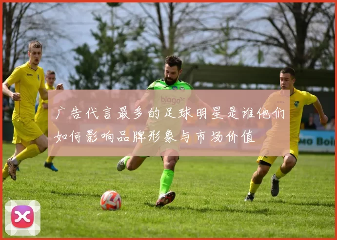 广告代言最多的足球明星是谁他们如何影响品牌形象与市场价值