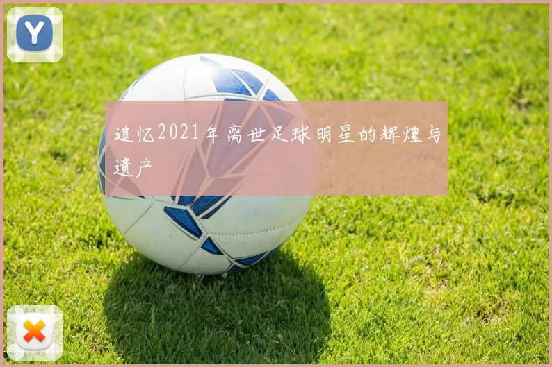 追忆2021年离世足球明星的辉煌与遗产