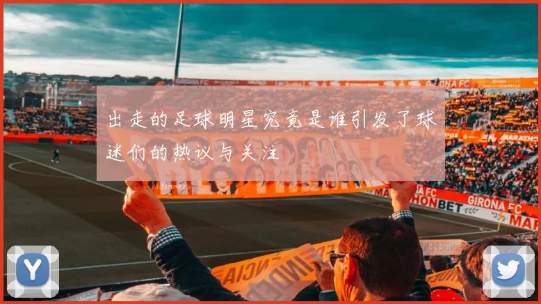 出走的足球明星究竟是谁引发了球迷们的热议与关注