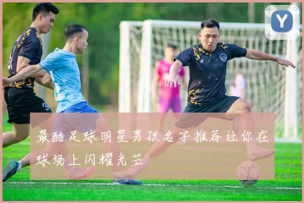 最酷足球明星男孩名字推荐让你在球场上闪耀光芒
