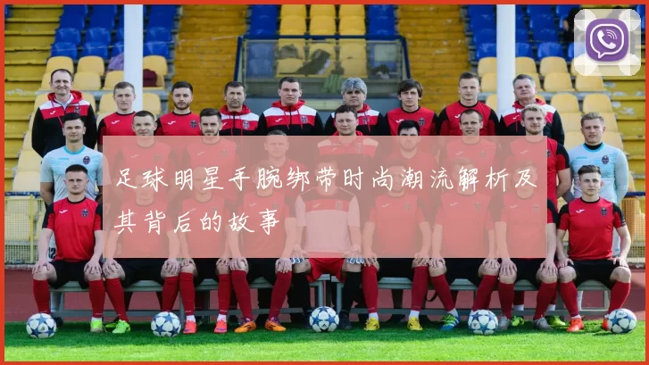 足球明星手腕绑带时尚潮流解析及其背后的故事