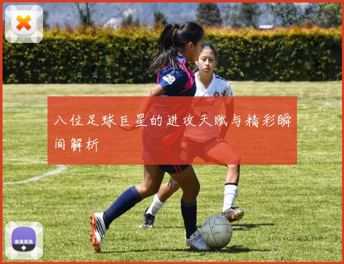 八位足球巨星的进攻天赋与精彩瞬间解析