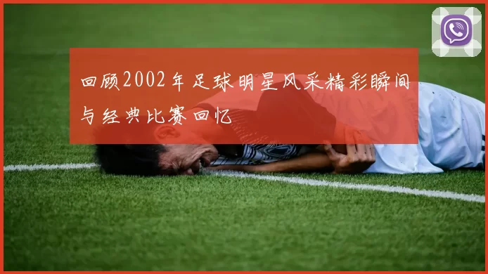 回顾2002年足球明星风采精彩瞬间与经典比赛回忆