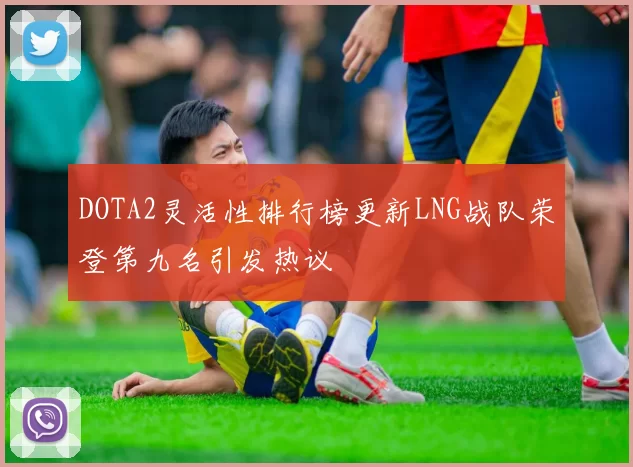 DOTA2灵活性排行榜更新LNG战队荣登第九名引发热议