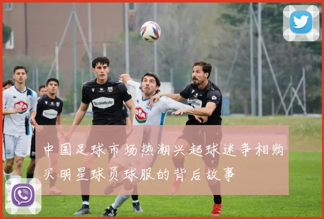 中国足球市场热潮兴起球迷争相购买明星球员球服的背后故事