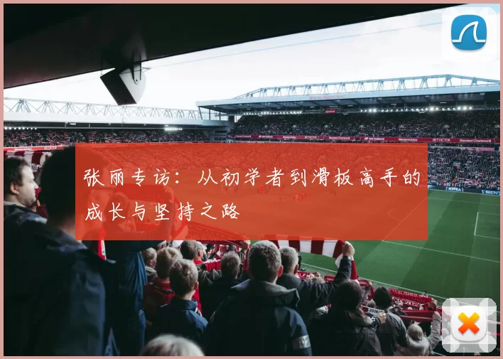 张丽专访：从初学者到滑板高手的成长与坚持之路