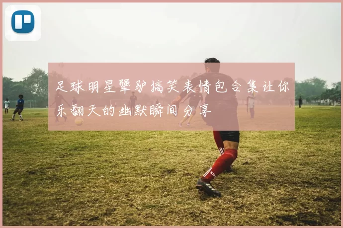 足球明星犟驴搞笑表情包合集让你乐翻天的幽默瞬间分享