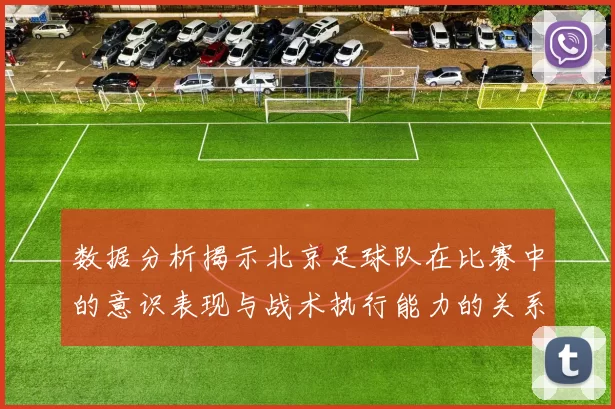 数据分析揭示北京足球队在比赛中的意识表现与战术执行能力的关系