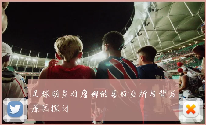 足球明星对詹娜的喜好分析与背后原因探讨
