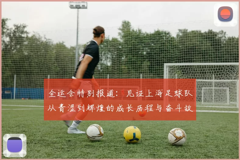 全运会特别报道：见证上海足球队从青涩到辉煌的成长历程与奋斗故事