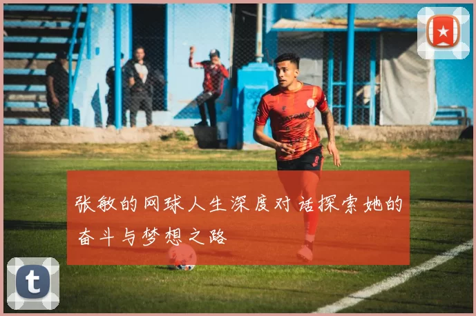 张敏的网球人生深度对话探索她的奋斗与梦想之路