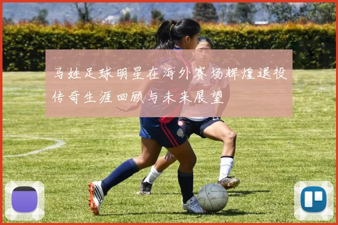 马姓足球明星在海外赛场辉煌退役传奇生涯回顾与未来展望