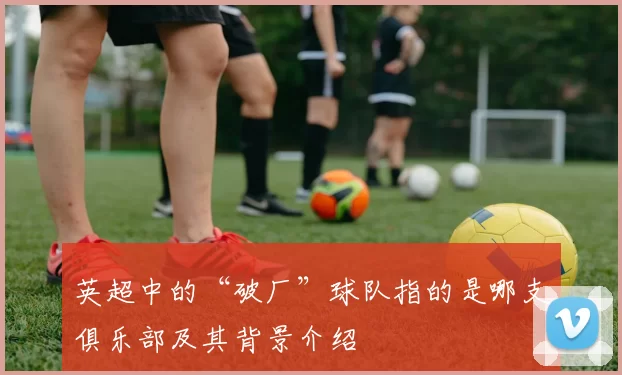 英超中的“破厂”球队指的是哪支俱乐部及其背景介绍